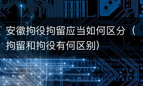 安徽拘役拘留应当如何区分（拘留和拘役有何区别）
