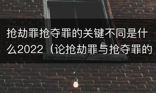 抢劫罪抢夺罪的关键不同是什么2022（论抢劫罪与抢夺罪的界限）