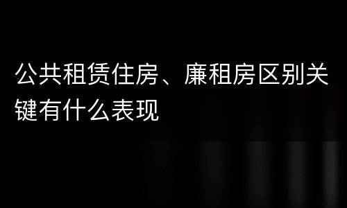 公共租赁住房、廉租房区别关键有什么表现