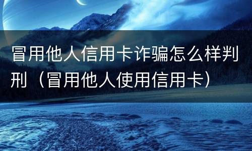 冒用他人信用卡诈骗怎么样判刑（冒用他人使用信用卡）
