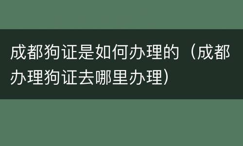 成都狗证是如何办理的（成都办理狗证去哪里办理）