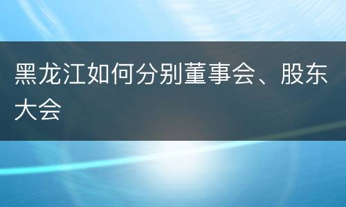 黑龙江如何分别董事会、股东大会