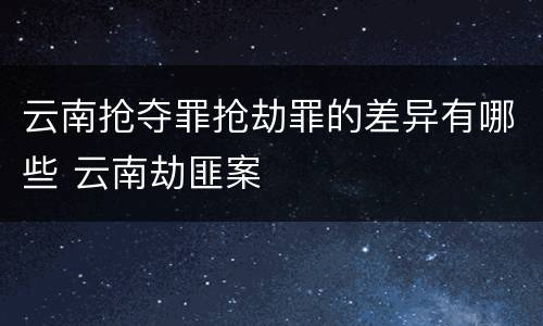 云南抢夺罪抢劫罪的差异有哪些 云南劫匪案