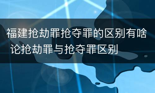 福建抢劫罪抢夺罪的区别有啥 论抢劫罪与抢夺罪区别