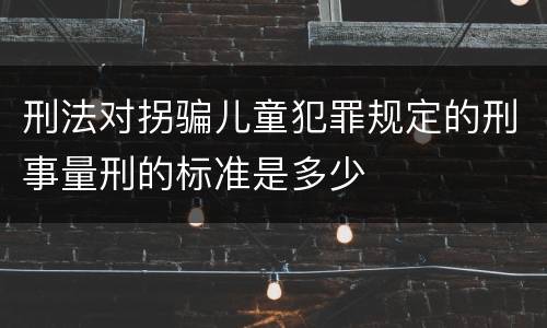 刑法对拐骗儿童犯罪规定的刑事量刑的标准是多少