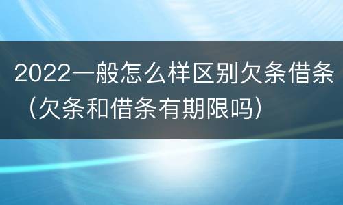 2022一般怎么样区别欠条借条（欠条和借条有期限吗）