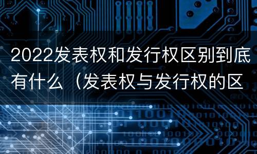 2022发表权和发行权区别到底有什么（发表权与发行权的区别）