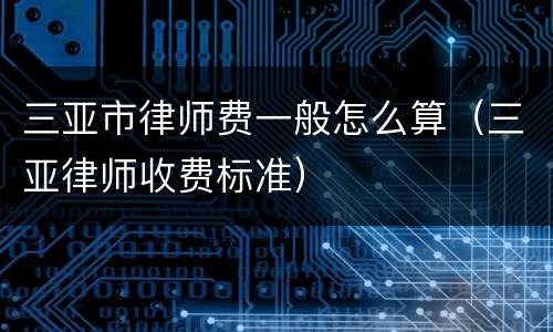 三亚市律师费一般怎么算（三亚律师收费标准）