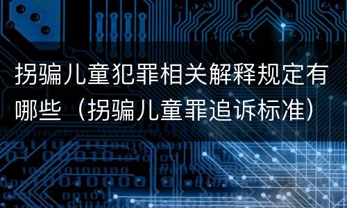 拐骗儿童犯罪相关解释规定有哪些（拐骗儿童罪追诉标准）