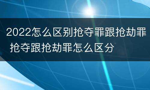 2022怎么区别抢夺罪跟抢劫罪 抢夺跟抢劫罪怎么区分
