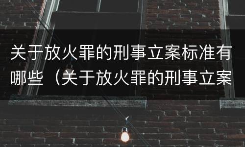 关于放火罪的刑事立案标准有哪些（关于放火罪的刑事立案标准有哪些规定）