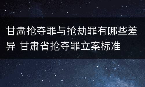 甘肃抢夺罪与抢劫罪有哪些差异 甘肃省抢夺罪立案标准