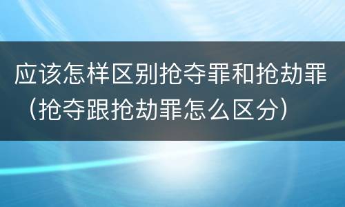 应该怎样区别抢夺罪和抢劫罪（抢夺跟抢劫罪怎么区分）