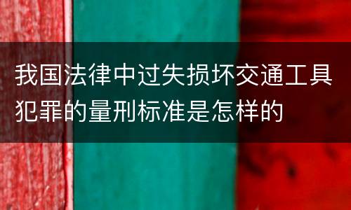 我国法律中过失损坏交通工具犯罪的量刑标准是怎样的