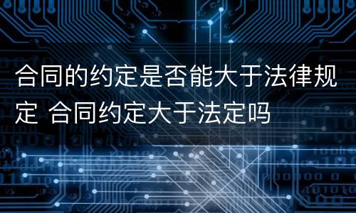 合同的约定是否能大于法律规定 合同约定大于法定吗