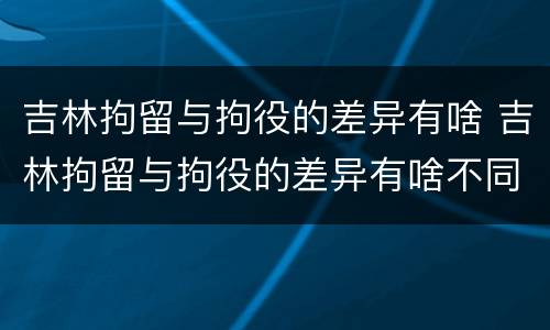 吉林拘留与拘役的差异有啥 吉林拘留与拘役的差异有啥不同