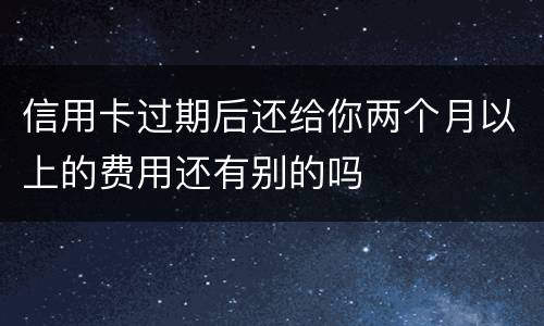信用卡过期后还给你两个月以上的费用还有别的吗