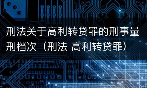 刑法关于高利转贷罪的刑事量刑档次（刑法 高利转贷罪）