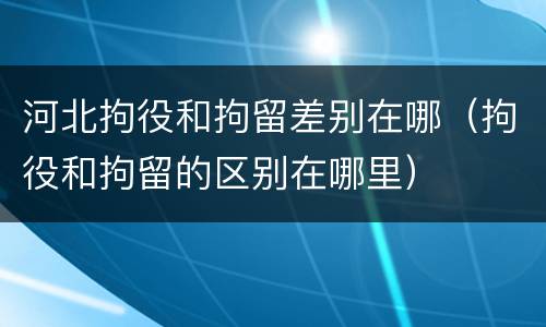 河北拘役和拘留差别在哪（拘役和拘留的区别在哪里）