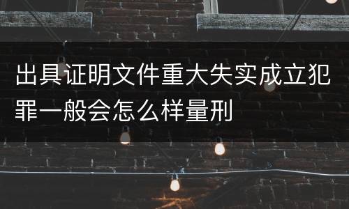 出具证明文件重大失实成立犯罪一般会怎么样量刑