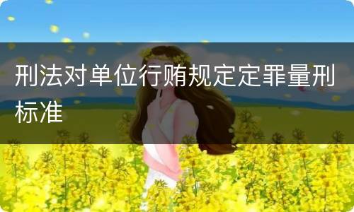 刑法对单位行贿规定定罪量刑标准