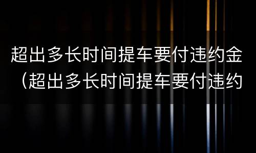 超出多长时间提车要付违约金（超出多长时间提车要付违约金呢）