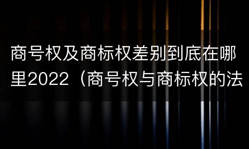 商号权及商标权差别到底在哪里2022（商号权与商标权的法律冲突与解决）