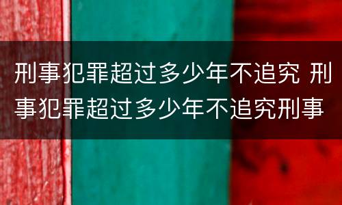 刑事犯罪超过多少年不追究 刑事犯罪超过多少年不追究刑事责任