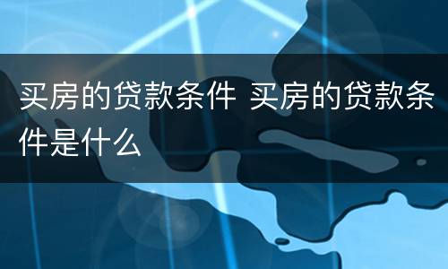 买房的贷款条件 买房的贷款条件是什么
