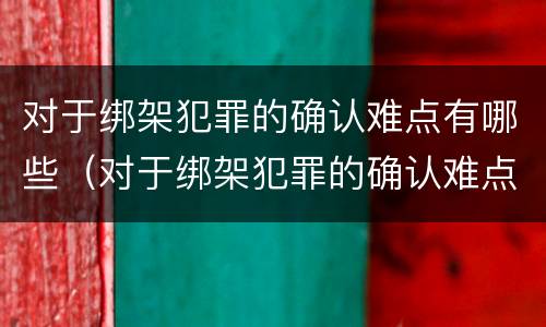 对于绑架犯罪的确认难点有哪些（对于绑架犯罪的确认难点有哪些措施）