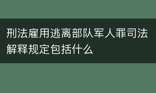 刑法雇用逃离部队军人罪司法解释规定包括什么