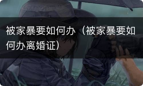 被家暴要如何办（被家暴要如何办离婚证）