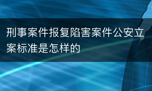 刑事案件报复陷害案件公安立案标准是怎样的