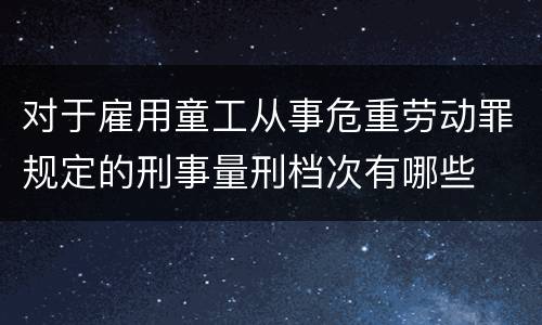 对于雇用童工从事危重劳动罪规定的刑事量刑档次有哪些