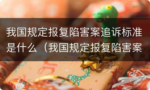 我国规定报复陷害案追诉标准是什么（我国规定报复陷害案追诉标准是什么）
