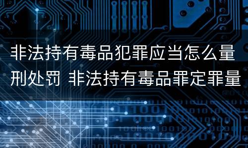 非法持有毒品犯罪应当怎么量刑处罚 非法持有毒品罪定罪量刑