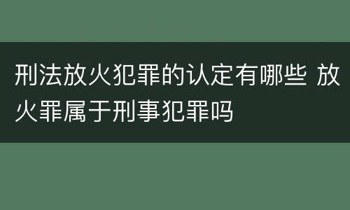 刑法放火犯罪的认定有哪些 放火罪属于刑事犯罪吗