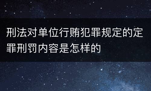 刑法对单位行贿犯罪规定的定罪刑罚内容是怎样的