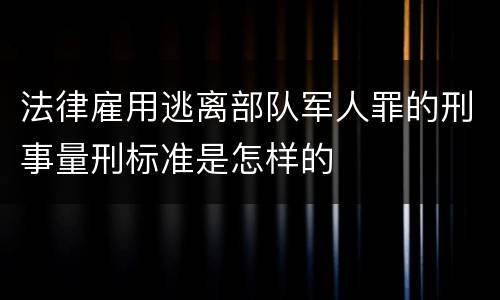 法律雇用逃离部队军人罪的刑事量刑标准是怎样的