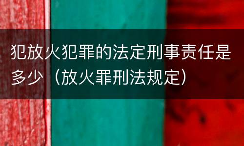 犯放火犯罪的法定刑事责任是多少（放火罪刑法规定）