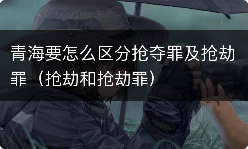 青海要怎么区分抢夺罪及抢劫罪（抢劫和抢劫罪）