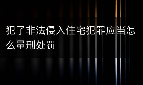 犯了非法侵入住宅犯罪应当怎么量刑处罚