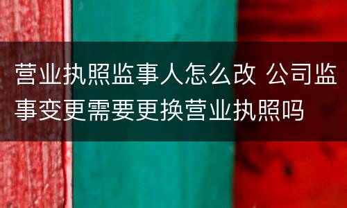 营业执照监事人怎么改 公司监事变更需要更换营业执照吗