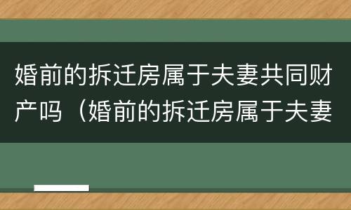 婚前的拆迁房属于夫妻共同财产吗（婚前的拆迁房属于夫妻共同财产吗女方）
