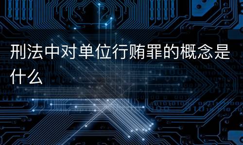 刑法中对单位行贿罪的概念是什么