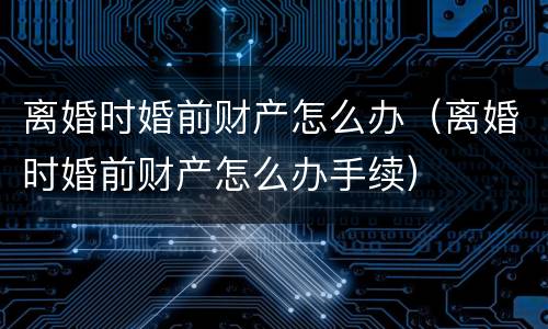离婚时婚前财产怎么办（离婚时婚前财产怎么办手续）