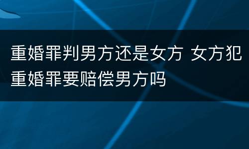 重婚罪判男方还是女方 女方犯重婚罪要赔偿男方吗