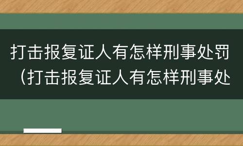 打击报复证人有怎样刑事处罚（打击报复证人有怎样刑事处罚案例）