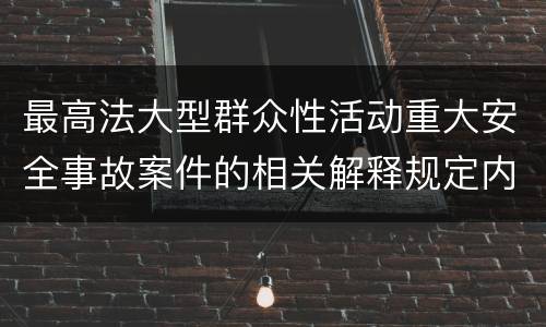 最高法大型群众性活动重大安全事故案件的相关解释规定内容都有哪些