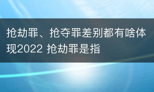 抢劫罪、抢夺罪差别都有啥体现2022 抢劫罪是指